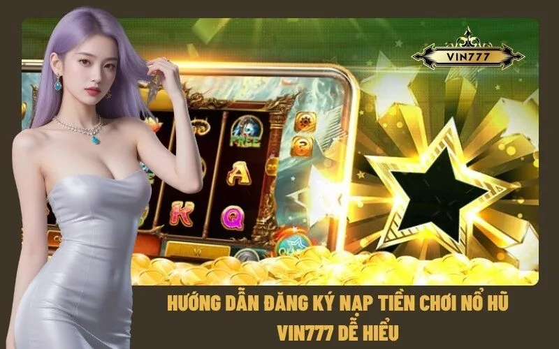 Hướng Dẫn Đăng Ký Nạp Tiền Chơi Nổ Hũ Vin777